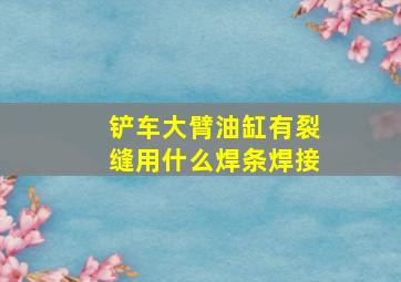 铲车大臂油缸有裂缝用什么焊条焊接