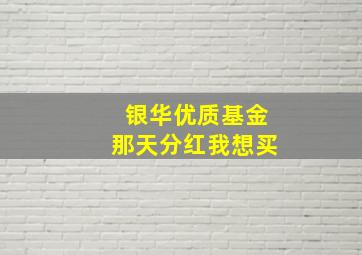 银华优质基金那天分红,我想买。