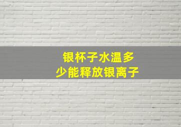 银杯子水温多少能释放银离子