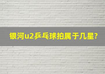 银河u2乒乓球拍属于几星?