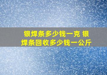 银焊条多少钱一克 银焊条回收多少钱一公斤