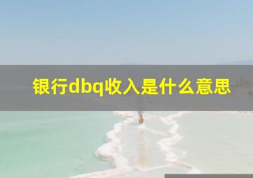 银行dbq收入是什么意思