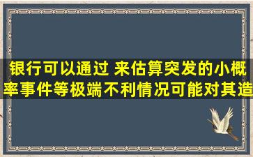 银行可以通过( )来估算突发的小概率事件等极端不利情况可能对其造成...