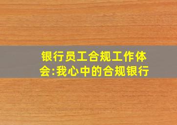 银行员工合规工作体会:我心中的合规银行