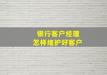 银行客户经理怎样维护好客户