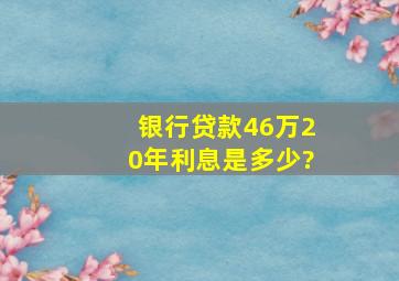 银行贷款46万20年利息是多少?