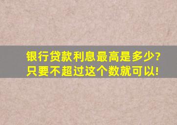 银行贷款利息最高是多少?只要不超过这个数就可以!