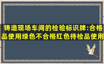 铸造现场车间的检验标识牌:合格品使用绿色不合格红色待检品使用...