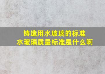 铸造用水玻璃的标准 水玻璃质量标准是什么啊