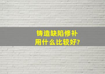 铸造缺陷修补用什么比较好?