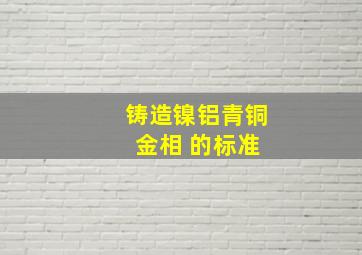 铸造镍铝青铜 金相 的标准