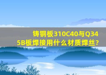 铸钢板310C40与Q345B板焊接用什么材质焊丝?