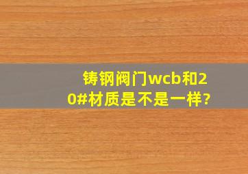 铸钢阀门wcb和20#材质是不是一样?