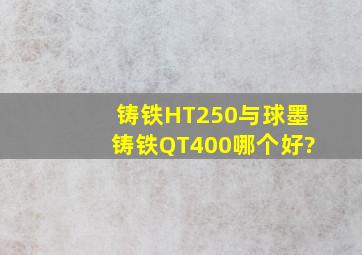 铸铁HT250与球墨铸铁QT400哪个好?