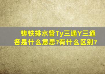 铸铁排水管Ty三通、Y三通各是什么意思?有什么区别?