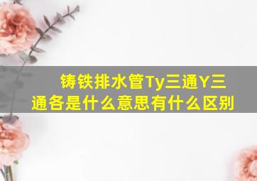 铸铁排水管Ty三通、Y三通各是什么意思有什么区别