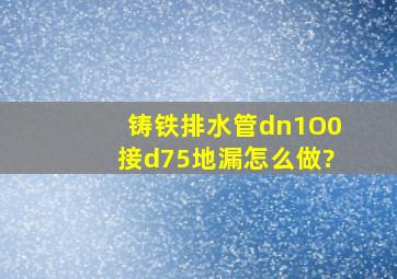 铸铁排水管dn1O0接d75地漏怎么做?