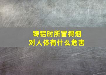 铸铝时所冒得烟对人体有什么危害(