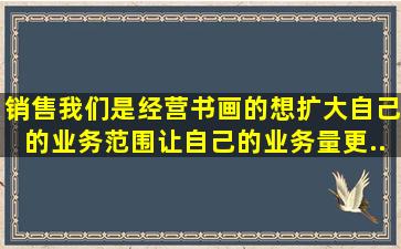 销售。我们是经营书画的,想扩大自己的业务范围。让自己的业务量更...