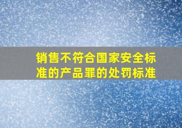 销售不符合国家安全标准的产品罪的处罚标准