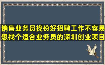 销售业务员找份好招聘工作不容易。想找个适合业务员的深圳创业项目