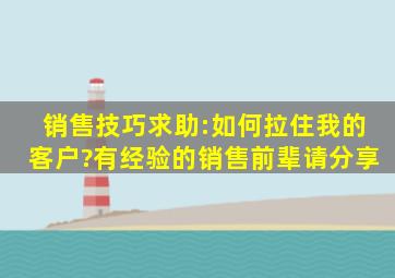 销售技巧求助:如何拉住我的客户?有经验的销售前辈请分享。