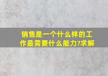 销售是一个什么样的工作,最需要什么能力?求解