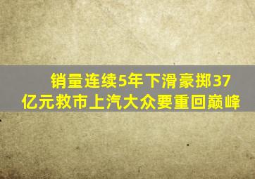 销量连续5年下滑豪掷37亿元救市上汽大众要重回巅峰(