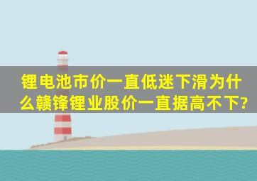 锂电池市价一直低迷下滑为什么赣锋锂业股价一直据高不下?