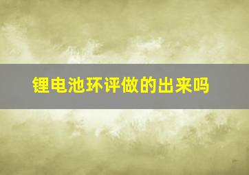 锂电池环评做的出来吗