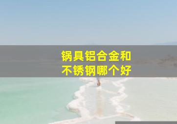 锅具铝合金和不锈钢哪个好