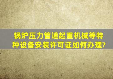 锅炉、压力管道、起重机械等特种设备安装许可证如何办理?