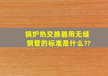 锅炉、热交换器用无缝钢管的标准是什么??