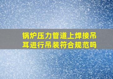 锅炉压力管道上焊接吊耳进行吊装符合规范吗