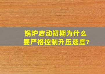 锅炉启动初期为什么要严格控制升压速度?