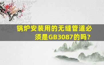 锅炉安装用的无缝管道必须是GB3087的吗?