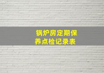 锅炉房定期保养点检记录表 