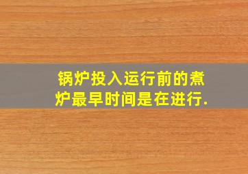 锅炉投入运行前的煮炉最早时间是在()进行.