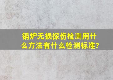 锅炉无损探伤检测用什么方法,有什么检测标准?