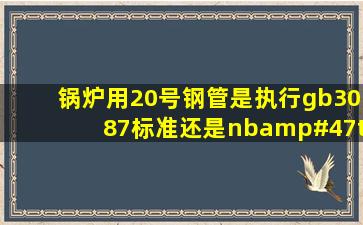 锅炉用20号钢管是执行gb3087标准还是nb/t47019标准