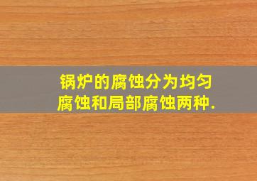 锅炉的腐蚀分为均匀腐蚀和局部腐蚀两种.