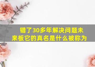 错了30多年。解决问题。未来板。它的真名是什么被称为