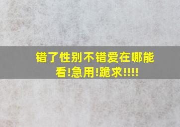 错了性别不错爱在哪能看(!急用!跪求!!!!