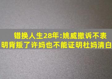 错换人生28年:姚威撤诉不表明背叛了许妈,也不能证明杜妈清白