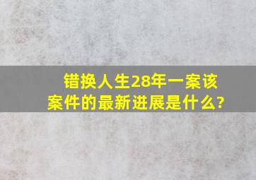 错换人生28年一案,该案件的最新进展是什么?