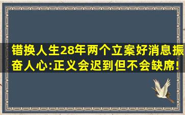 错换人生28年两个立案好消息振奋人心:正义会迟到,但不会缺席!