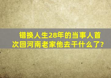 错换人生28年的当事人首次回河南老家,他去干什么了?