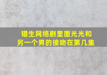 错生网络剧里面光光和另一个男的接吻在第几集