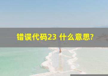 错误代码23 什么意思?