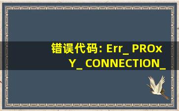 错误代码: Err_ PROxY_ CONNECTION_ FAILED。